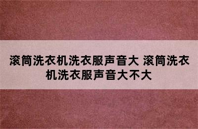 滚筒洗衣机洗衣服声音大 滚筒洗衣机洗衣服声音大不大